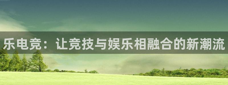 米兰电竞官网：乐电竞：让竞技与娱乐相融合的新潮流